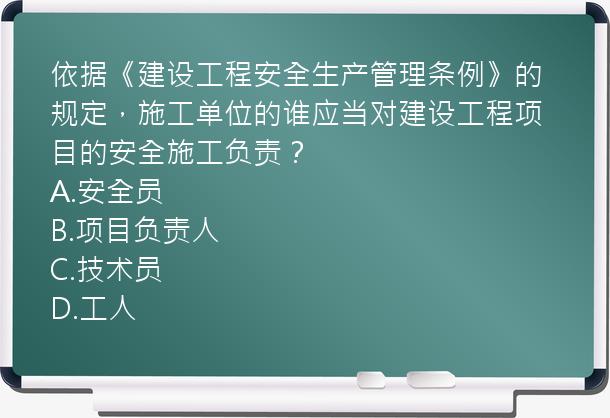 依据《建设工程安全生产管理条例》的规定，施工单位的谁应当对建设工程项目的安全施工负责？