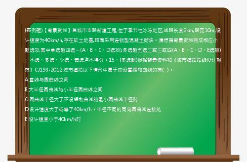 (案例题)【背景资料】某城市支路新建工程,位于季节性冰冻地区,线路长度2km,路宽10m,设计速度为40km/h,存在软土地基,路面采用连锁型混凝土砌块。请根据背景资料完成相应小题选项,其中单选题四选一(A、B、C、D选项),多选题五选二或三或四(A、B、C、D、E选项)；不选、多选、少选、错选均不得分。15、(多选题)根据背景资料和《城市道路路线设计规范》CJ193-2012,城市道路以下情形中属于应设置缓和曲线的有(