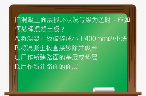 旧混凝土面层损坏状况等级为差时，应如何处理混凝土板？