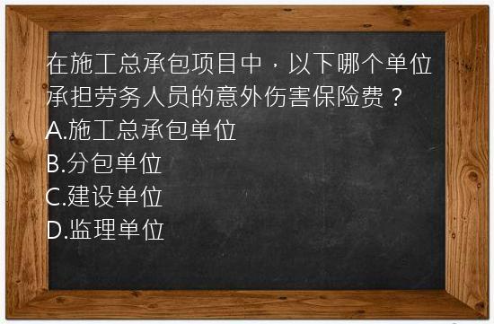 在施工总承包项目中，以下哪个单位承担劳务人员的意外伤害保险费？