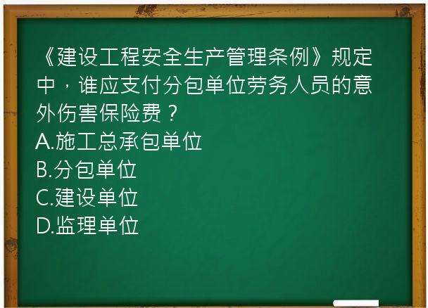 《建设工程安全生产管理条例》规定中，谁应支付分包单位劳务人员的意外伤害保险费？