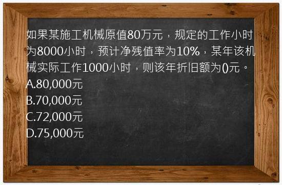 如果某施工机械原值80万元，规定的工作小时为8000小时，预计净残值率为10%，某年该机械实际工作1000小时，则该年折旧额为()元。