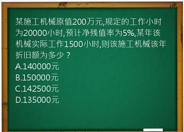 某施工机械原值200万元,规定的工作小时为20000小时,预计净残值率为5%,某年该机械实际工作1500小时,则该施工机械该年折旧额为多少？