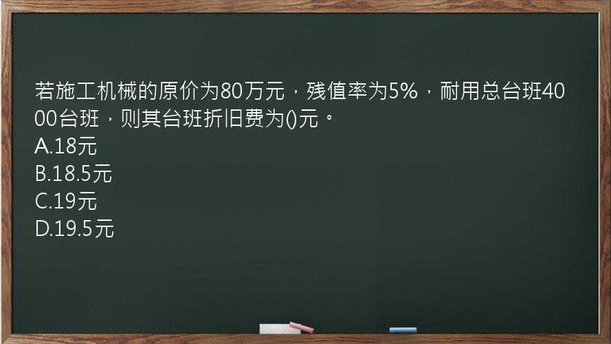 若施工机械的原价为80万元，残值率为5%，耐用总台班4000台班，则其台班折旧费为()元。