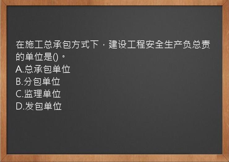 在施工总承包方式下，建设工程安全生产负总责的单位是()。