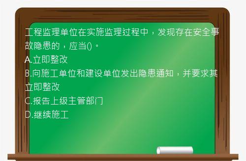 工程监理单位在实施监理过程中，发现存在安全事故隐患的，应当()。