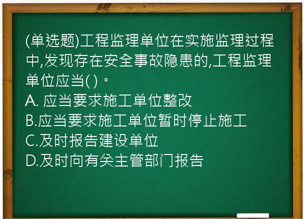 (单选题)工程监理单位在实施监理过程中,发现存在安全事故隐患的,工程监理单位应当(