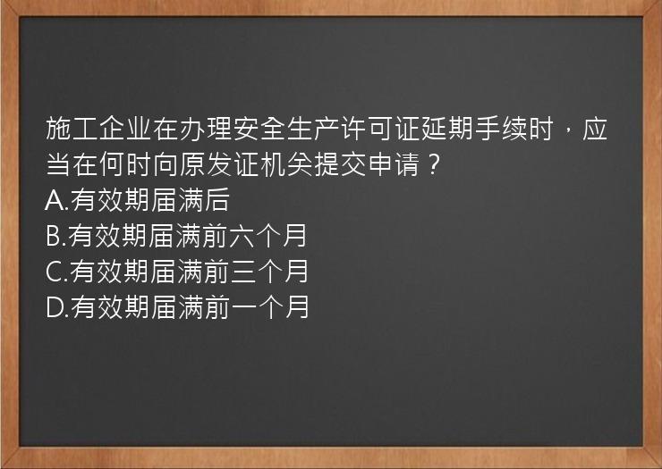 施工企业在办理安全生产许可证延期手续时，应当在何时向原发证机关提交申请？