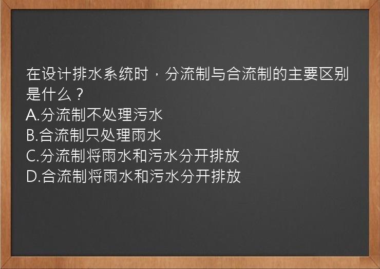 在设计排水系统时，分流制与合流制的主要区别是什么？