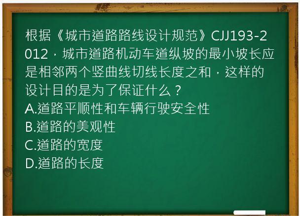 根据《城市道路路线设计规范》CJJ193-2012，城市道路机动车道纵坡的最小坡长应是相邻两个竖曲线切线长度之和，这样的设计目的是为了保证什么？