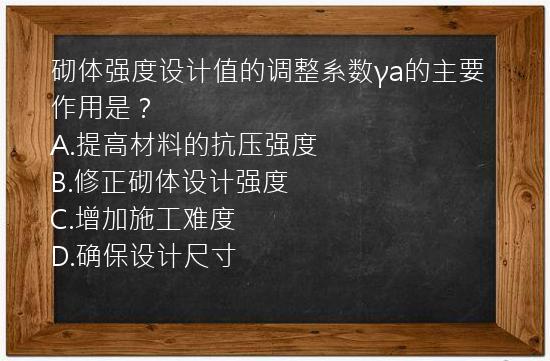 砌体强度设计值的调整系数γa的主要作用是？