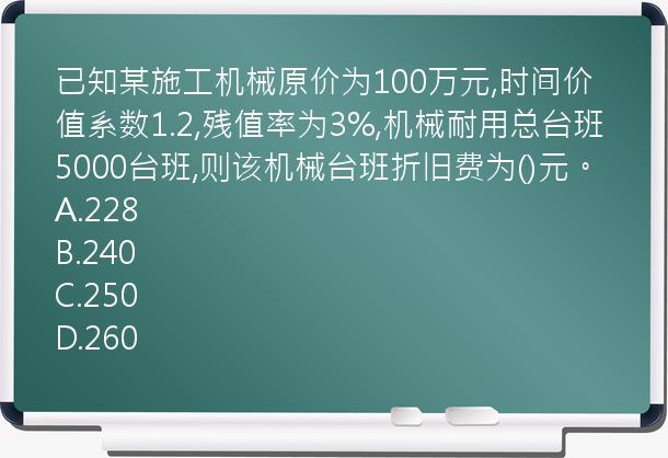 已知某施工机械原价为100万元,时间价值系数1.2,残值率为3%,机械耐用总台班5000台班,则该机械台班折旧费为()元。