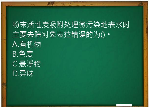 粉末活性炭吸附处理微污染地表水时主要去除对象表达错误的为()。