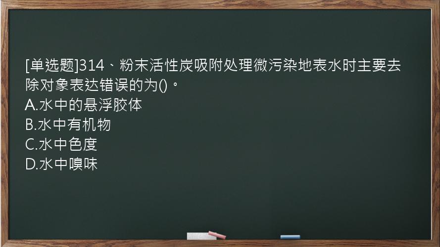 [单选题]314、粉末活性炭吸附处理微污染地表水时主要去除对象表达错误的为()。