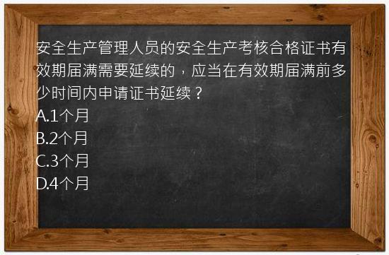 安全生产管理人员的安全生产考核合格证书有效期届满需要延续的，应当在有效期届满前多少时间内申请证书延续？