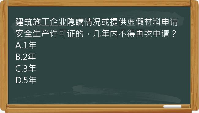 建筑施工企业隐瞒情况或提供虚假材料申请安全生产许可证的，几年内不得再次申请？