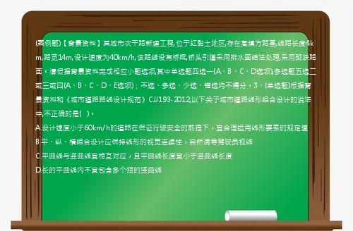 (案例题)【背景资料】某城市次干路新建工程,位于红黏土地区,存在高填方路基,线路长度4km,路宽14m,设计速度为40km/h,该路线设有桥梁,桥头引道采用排水固结法处理,采用砌块路面。请根据背景资料完成相应小题选项,其中单选题四选一(A、B、C、D选项),多选题五选二或三或四(A、B、C、D、E选项)；不选、多选、少选、错选均不得分。3、(单选题)根据背景资料和《城市道路路线设计规范》CJJ193-2012,以下关于城市道路线形组合设计的说法中,不正确的是(