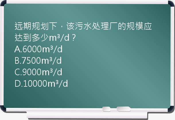 远期规划下，该污水处理厂的规模应达到多少m³/d？