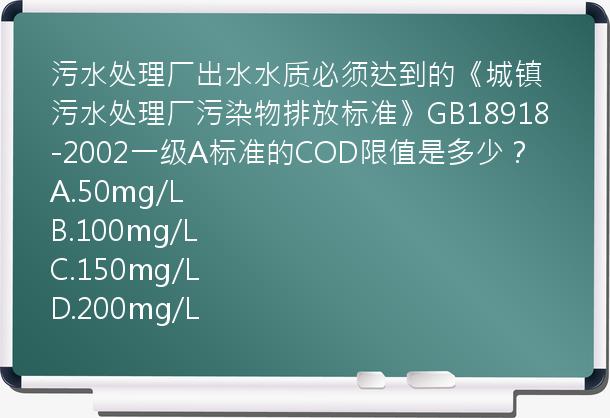 污水处理厂出水水质必须达到的《城镇污水处理厂污染物排放标准》GB18918-2002一级A标准的COD限值是多少？