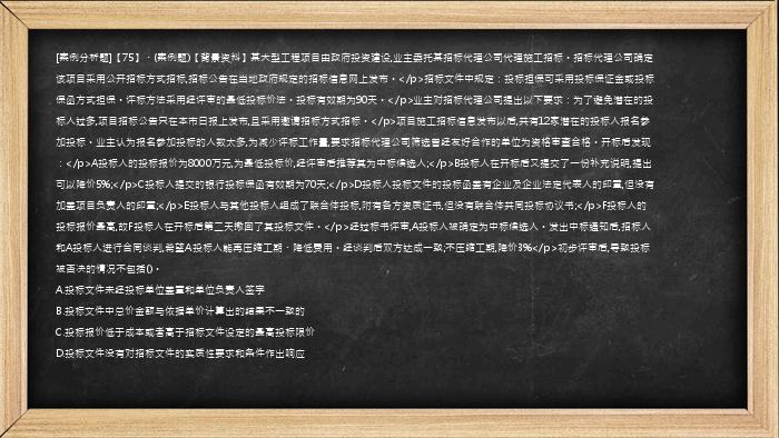 [案例分析题]【75】、(案例题)【背景资料】某大型工程项目由政府投资建设,业主委托某招标代理公司代理施工招标。招标代理公司确定该项目采用公开招标方式招标,招标公告在当地政府规定的招标信息网上发布。</p