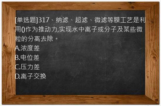 [单选题]317、纳滤、超滤、微滤等膜工艺是利用()作为推动力,实现水中离子或分子及某些微粒的分离去除。