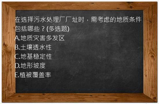 在选择污水处理厂厂址时，需考虑的地质条件包括哪些？(多选题)