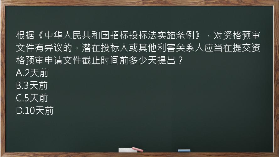 根据《中华人民共和国招标投标法实施条例》，对资格预审文件有异议的，潜在投标人或其他利害关系人应当在提交资格预审申请文件截止时间前多少天提出？