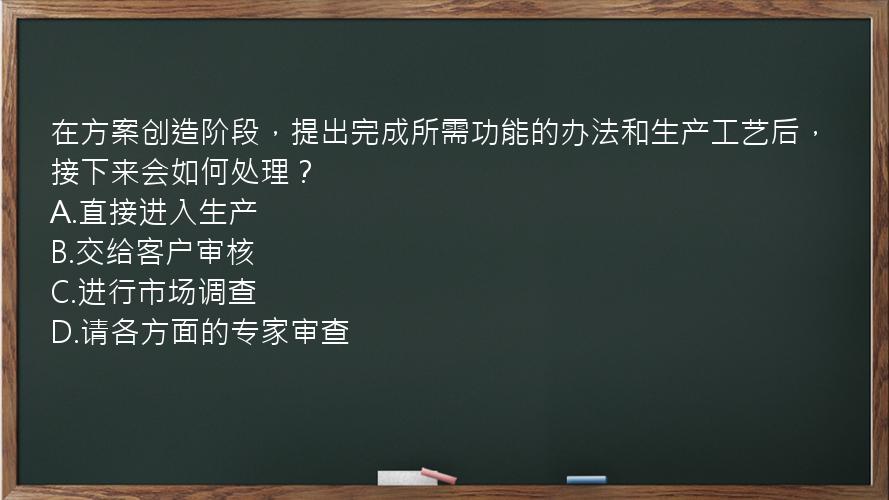 在方案创造阶段，提出完成所需功能的办法和生产工艺后，接下来会如何处理？