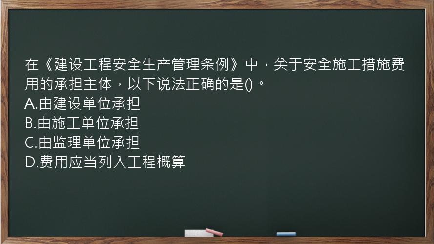 在《建设工程安全生产管理条例》中，关于安全施工措施费用的承担主体，以下说法正确的是()。