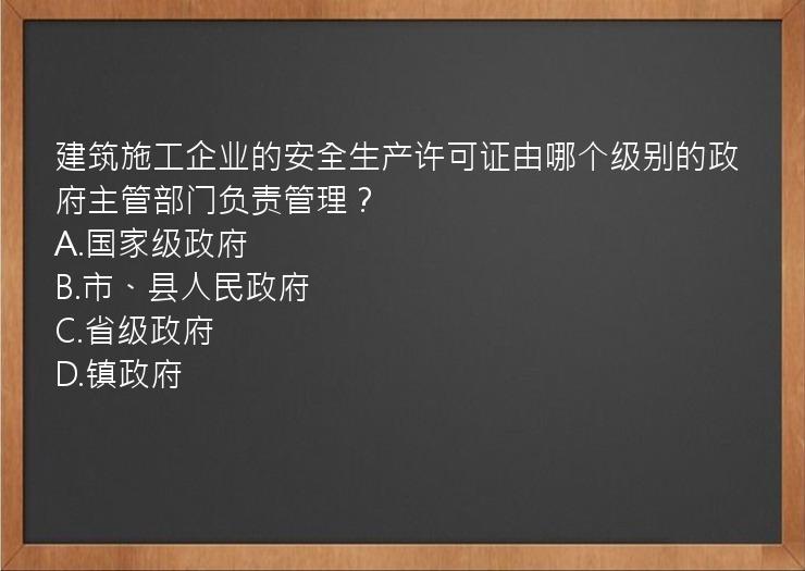 建筑施工企业的安全生产许可证由哪个级别的政府主管部门负责管理？