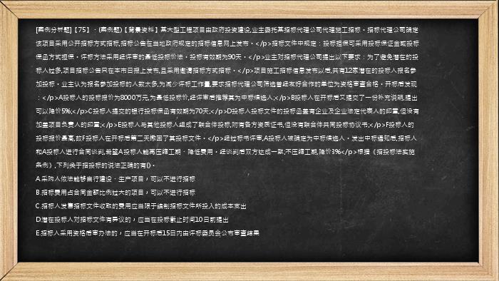 [案例分析题]【75】、(案例题)【背景资料】某大型工程项目由政府投资建设,业主委托某招标代理公司代理施工招标。招标代理公司确定该项目采用公开招标方式招标,招标公告在当地政府规定的招标信息网上发布。</p