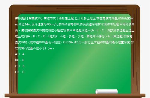 (案例题)【背景资料】某城市次干路新建工程,位于红黏土地区,存在高填方路基,线路长度4km,路宽14m,设计速度为40km/h,该路线设有桥梁,桥头引道采用排水固结法处理,采用砌块路面。请根据背景资料完成相应小题选项,其中单选题四选一(A、B、C、D选项),多选题五选二或三或四(A、B、C、D、E选项)；不选、多选、少选、错选均不得分。4、(单选题)根据背景资料和《城市道路路基设计规范》CJJ194-2013,一般地区,支挡结构基础最小埋置深度,对软质岩石地基不应小于(