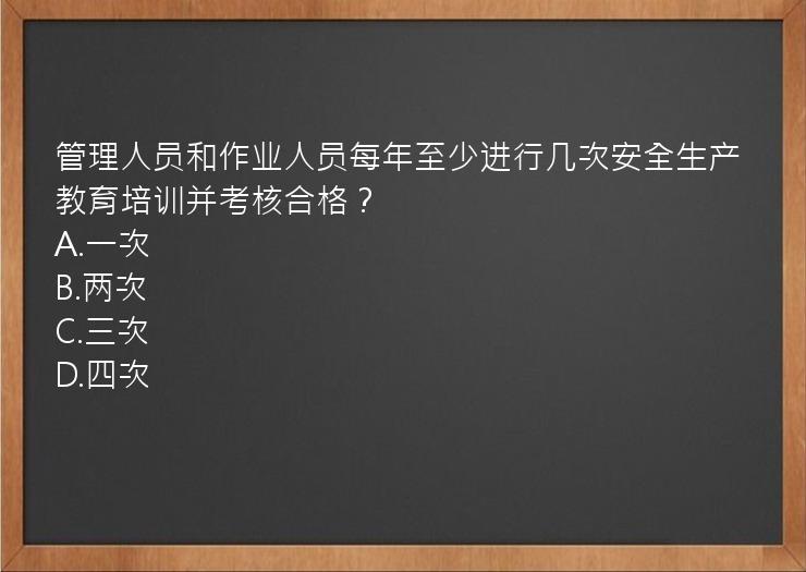 管理人员和作业人员每年至少进行几次安全生产教育培训并考核合格？