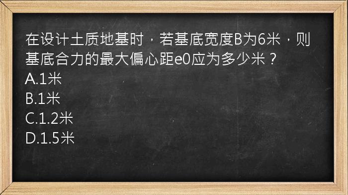 在设计土质地基时，若基底宽度B为6米，则基底合力的最大偏心距e0应为多少米？