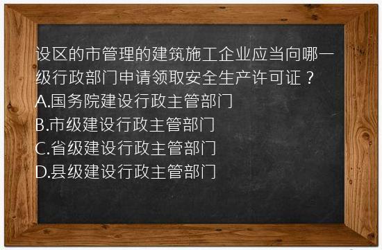 设区的市管理的建筑施工企业应当向哪一级行政部门申请领取安全生产许可证？