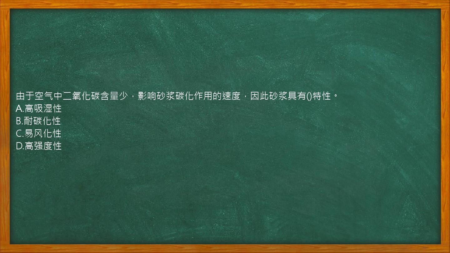 由于空气中二氧化碳含量少，影响砂浆碳化作用的速度，因此砂浆具有()特性。