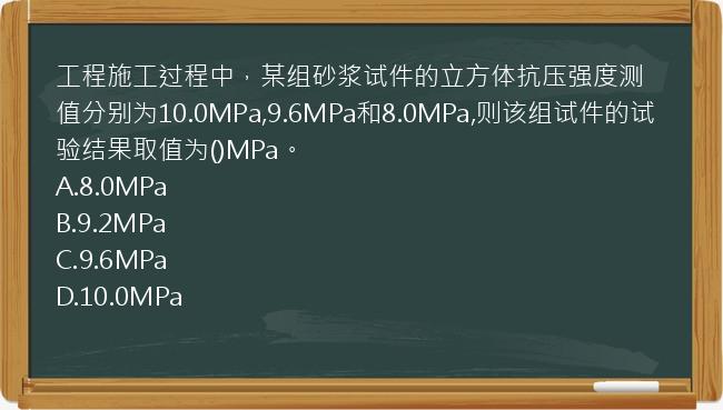 工程施工过程中，某组砂浆试件的立方体抗压强度测值分别为10.0MPa,9.6MPa和8.0MPa,则该组试件的试验结果取值为()MPa。