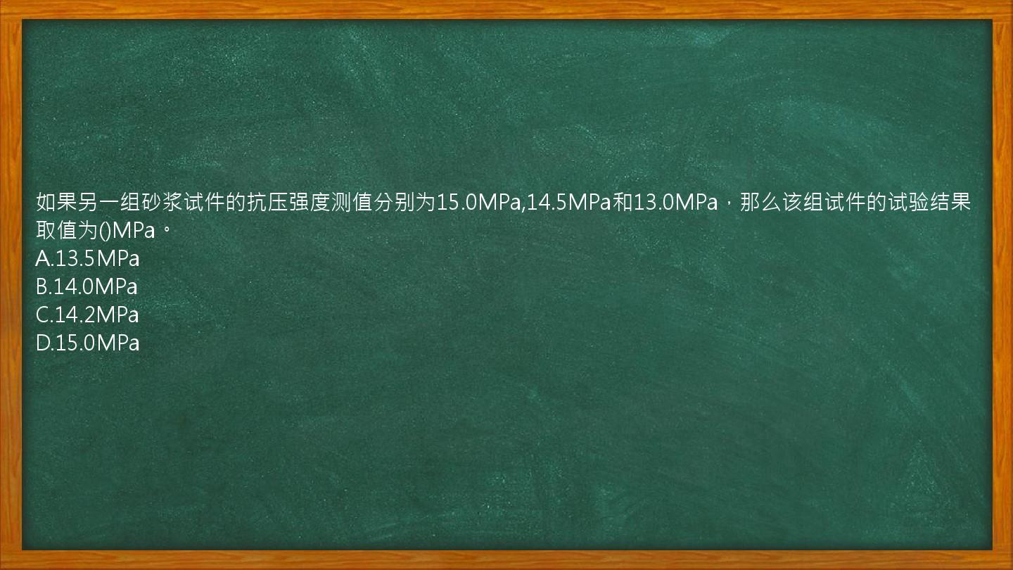 如果另一组砂浆试件的抗压强度测值分别为15.0MPa,14.5MPa和13.0MPa，那么该组试件的试验结果取值为()MPa。