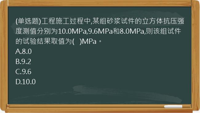 (单选题)工程施工过程中,某组砂浆试件的立方体抗压强度测值分别为10.0MPa,9.6MPa和8.0MPa,则该组试件的试验结果取值为(