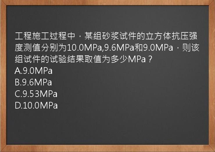 工程施工过程中，某组砂浆试件的立方体抗压强度测值分别为10.0MPa,9.6MPa和9.0MPa，则该组试件的试验结果取值为多少MPa？