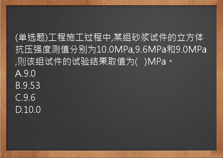 (单选题)工程施工过程中,某组砂浆试件的立方体抗压强度测值分别为10.0MPa,9.6MPa和9.0MPa,则该组试件的试验结果取值为(