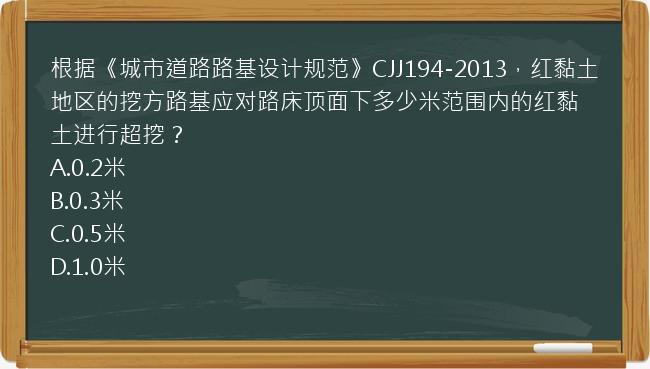 根据《城市道路路基设计规范》CJJ194-2013，红黏土地区的挖方路基应对路床顶面下多少米范围内的红黏土进行超挖？