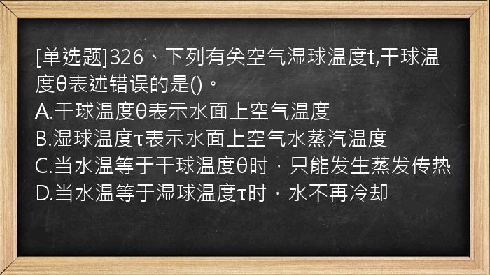 [单选题]326、下列有关空气湿球温度t,干球温度θ表述错误的是()。