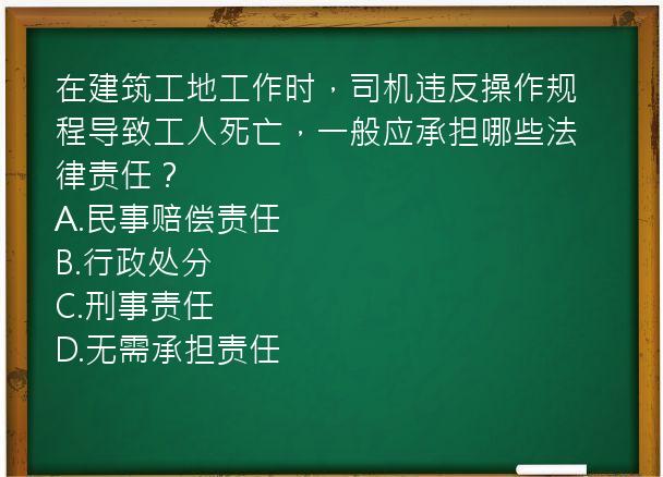 在建筑工地工作时，司机违反操作规程导致工人死亡，一般应承担哪些法律责任？