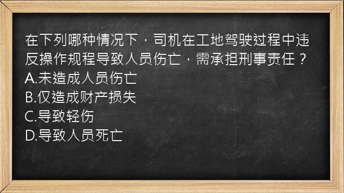 在下列哪种情况下，司机在工地驾驶过程中违反操作规程导致人员伤亡，需承担刑事责任？