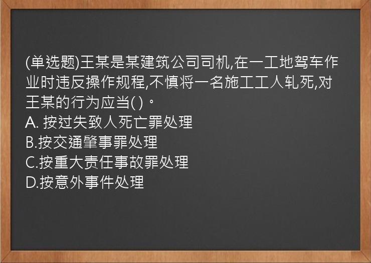 (单选题)王某是某建筑公司司机,在一工地驾车作业时违反操作规程,不慎将一名施工工人轧死,对王某的行为应当(