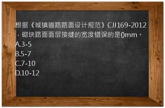 根据《城镇道路路面设计规范》CJJ169-2012，砌块路面面层接缝的宽度错误的是()mm。