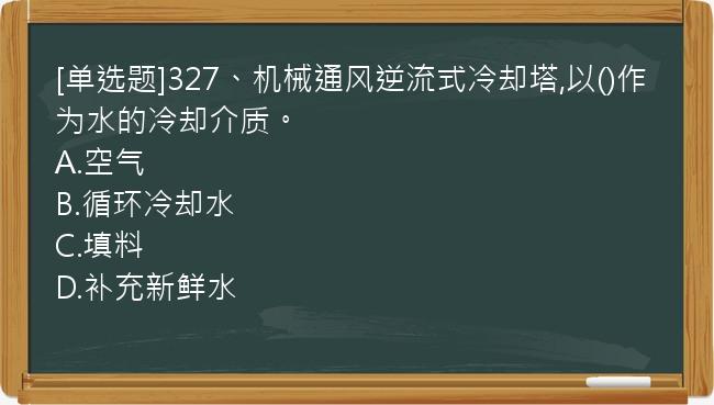 [单选题]327、机械通风逆流式冷却塔,以()作为水的冷却介质。