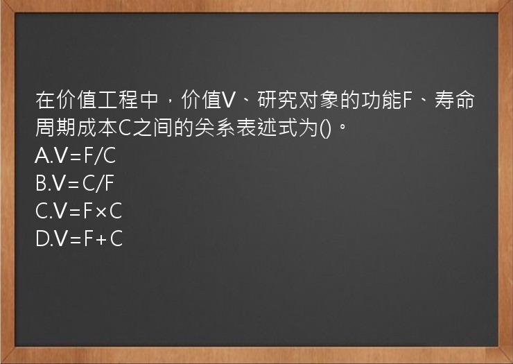 在价值工程中，价值V、研究对象的功能F、寿命周期成本C之间的关系表述式为()。