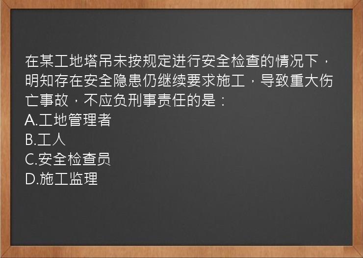 在某工地塔吊未按规定进行安全检查的情况下，明知存在安全隐患仍继续要求施工，导致重大伤亡事故，不应负刑事责任的是：